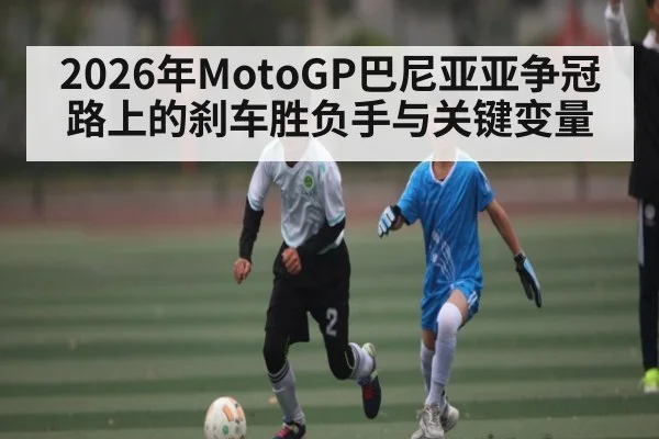 2026年MotoGP巴尼亚亚争冠路上的刹车胜负手与关键变量