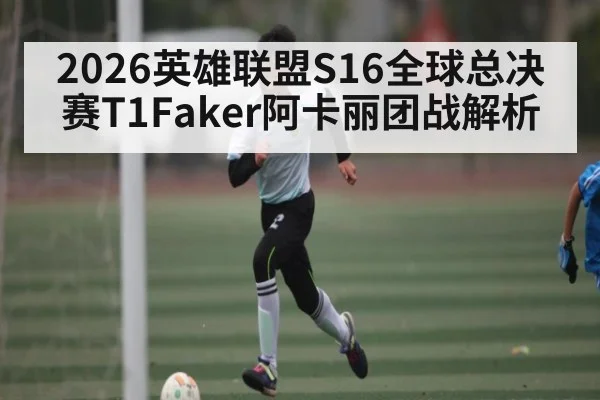 2026英雄联盟S16全球总决赛T1Faker阿卡丽团战解析