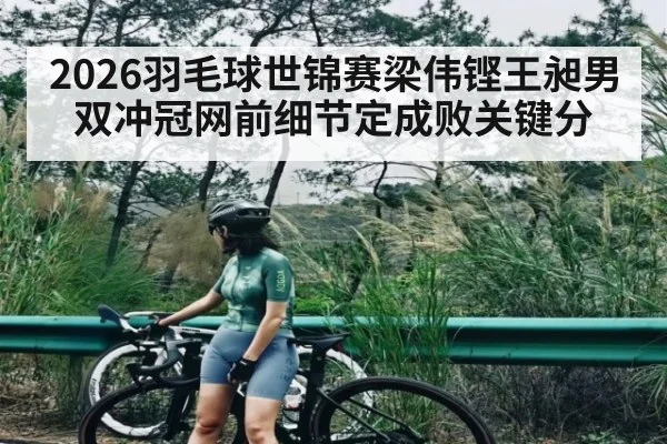 2026羽毛球世锦赛梁伟铿王昶男双冲冠网前细节定成败关键分
