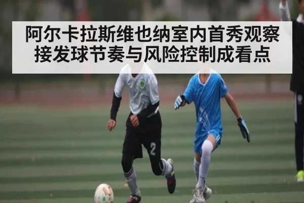 阿尔卡拉斯维也纳室内首秀观察 接发球节奏与风险控制成看点